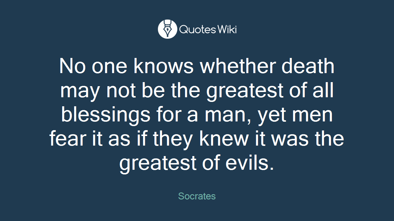 No one knows whether death may not be the greatest of all blessings for a man, yet men fear it as if they knew it was the greatest of evils.