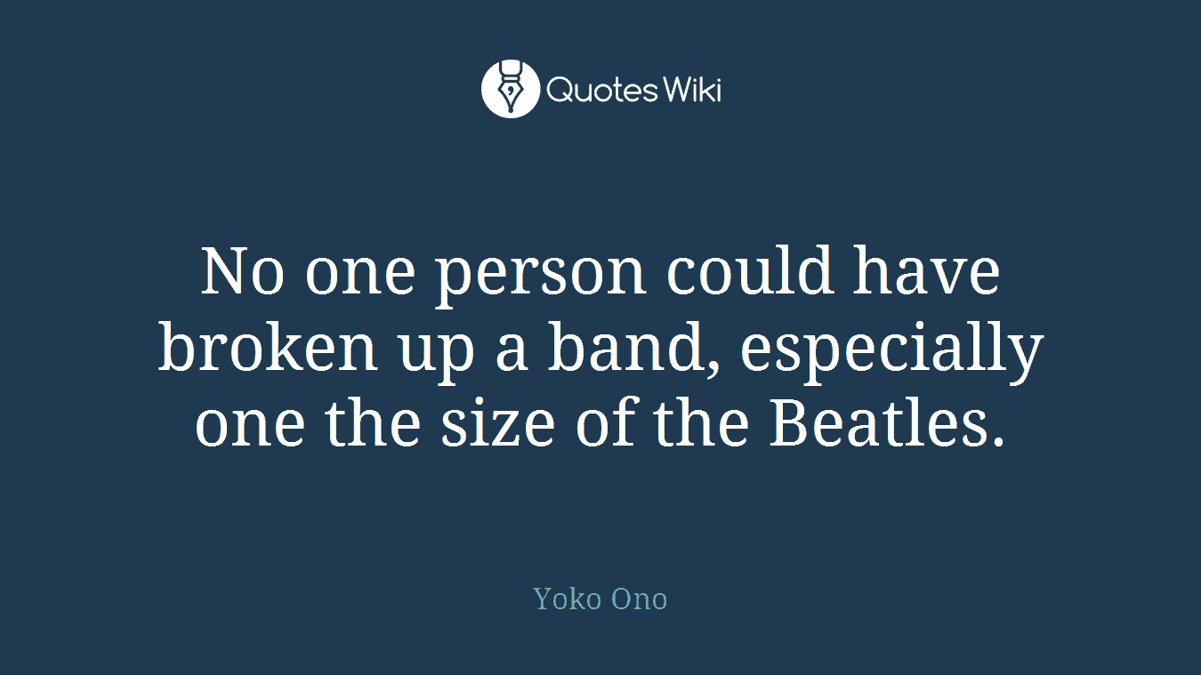 No one person could have broken up a band, especially one the size of the Beatles.