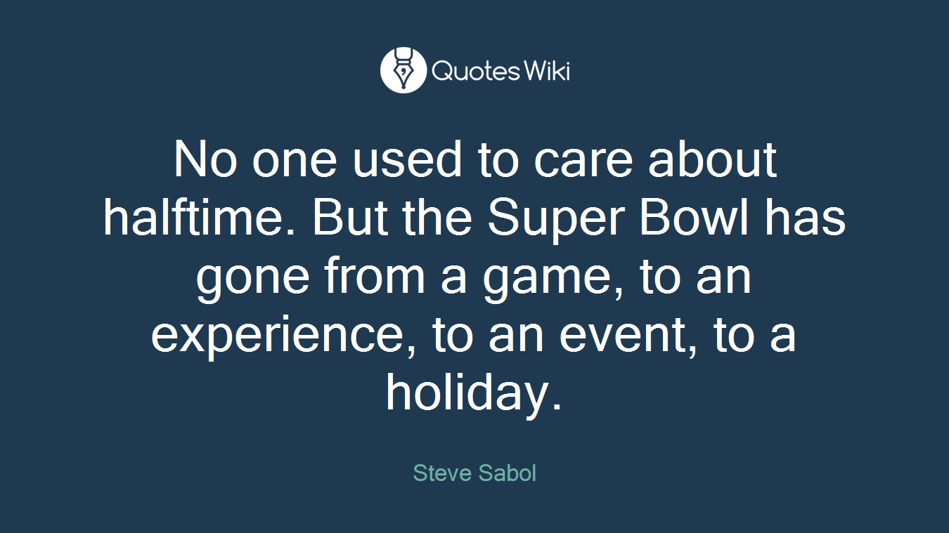 No one used to care about halftime. But the Super Bowl has gone from a game, to an experience, to an event, to a holiday.
