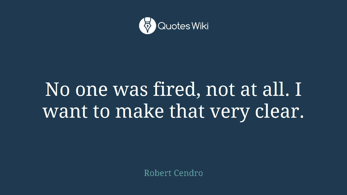 No one was fired, not at all. I want to make that very clear.