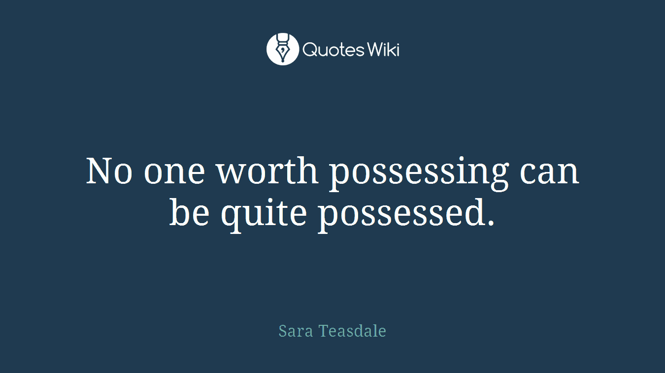 No one worth possessing can be quite possessed.