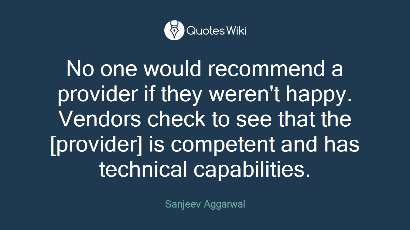 No one would recommend a provider if they weren't happy. Vendors check to see that the [provider] is competent and has technical capabilities.
