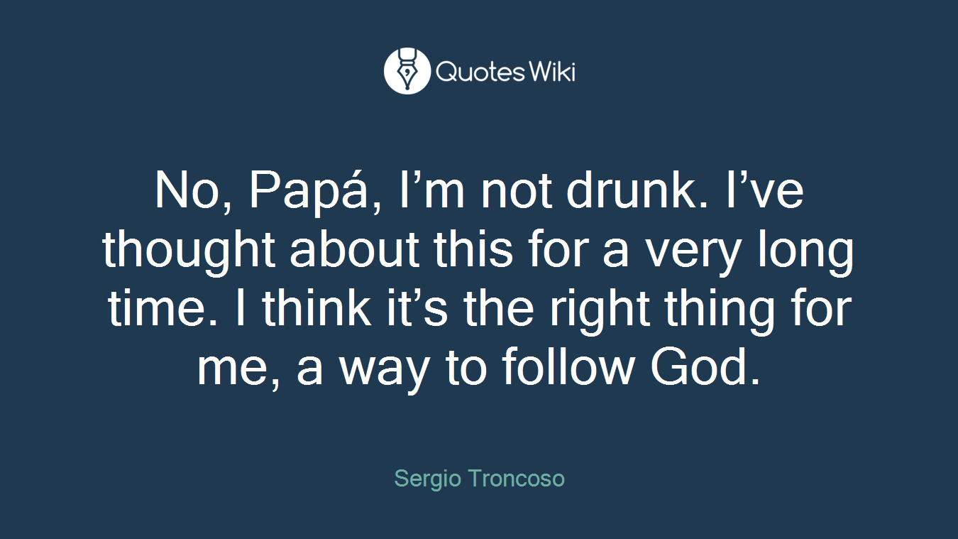 No, Papá, I’m not drunk. I’ve thought about this for a very long time. I think it’s the right thing for me, a way to follow God.