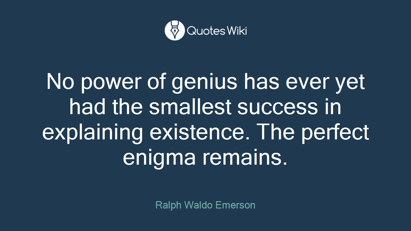 No power of genius has ever yet had the smallest success in explaining existence. The perfect enigma remains.