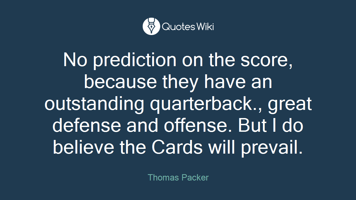 No prediction on the score, because they have an outstanding quarterback., great defense and offense. But I do believe the Cards will prevail.