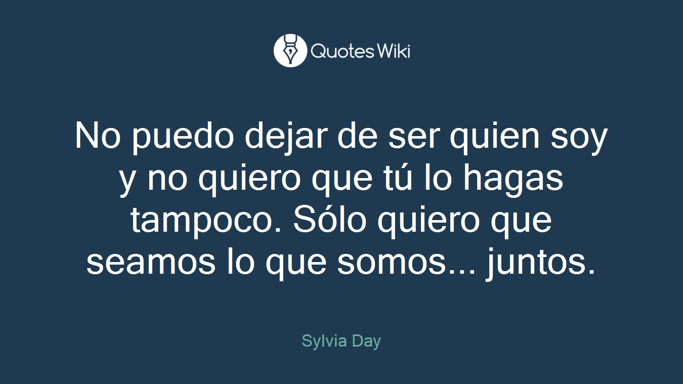 No puedo dejar de ser quien soy y no quiero que tú lo hagas tampoco. Sólo quiero que seamos lo que somos... juntos.