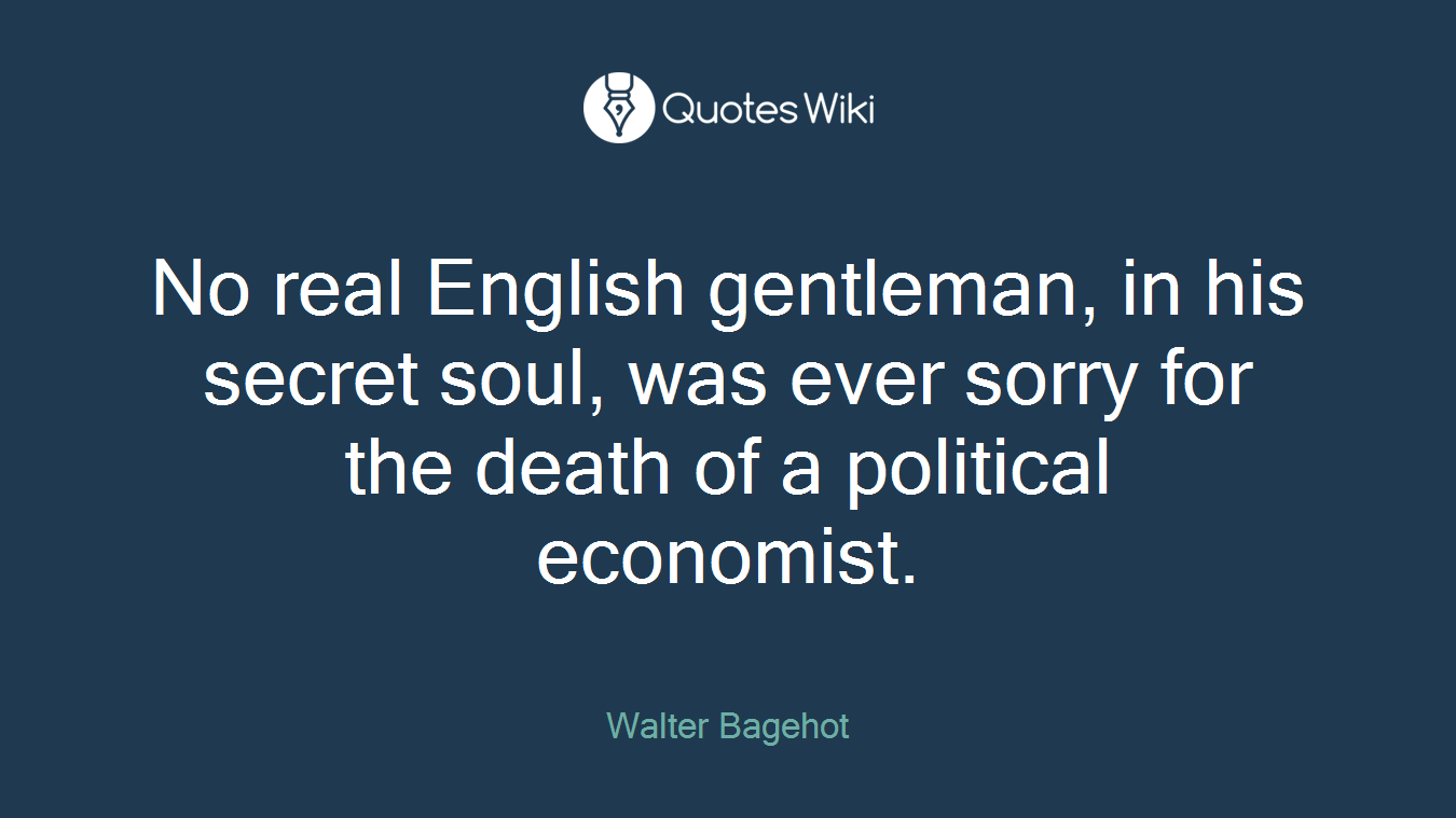 No real English gentleman, in his secret soul, was ever sorry for the death of a political economist.