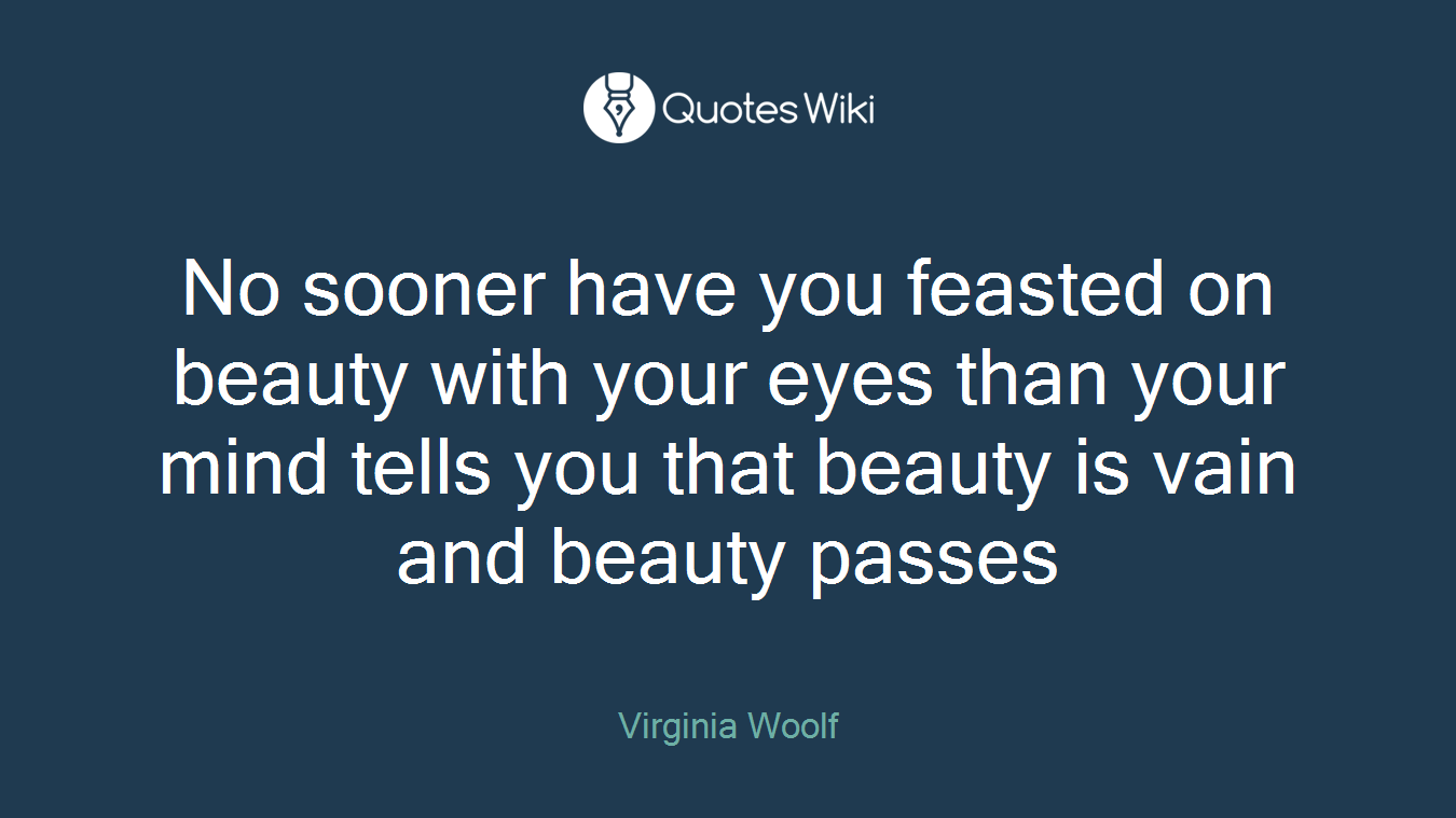 No sooner have you feasted on beauty with your eyes than your mind tells you that beauty is vain and beauty passes