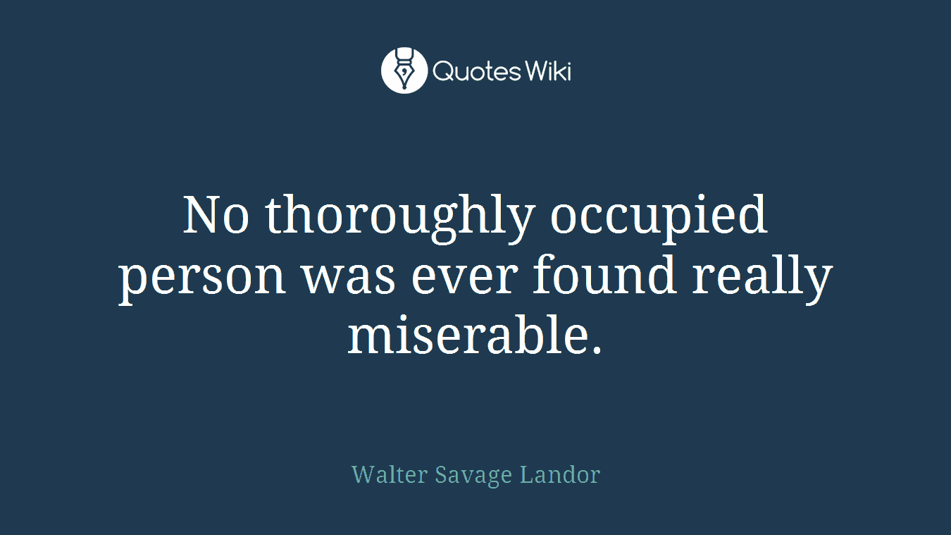 No thoroughly occupied person was ever found really miserable.