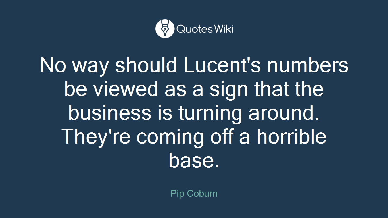 No way should Lucent's numbers be viewed as a sign that the business is turning around. They're coming off a horrible base.