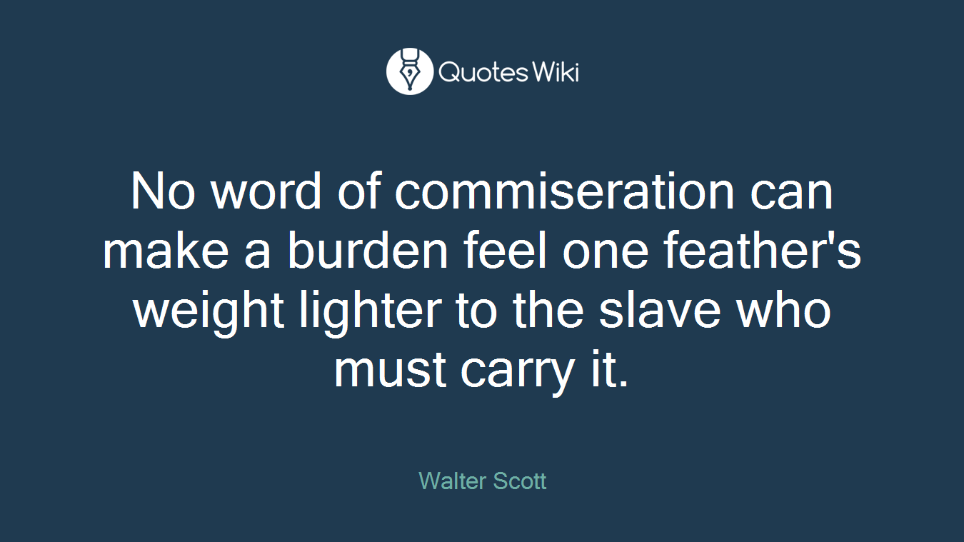 No word of commiseration can make a burden feel one feather's weight lighter to the slave who must carry it.