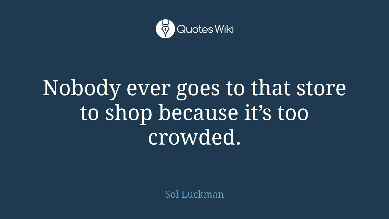 Nobody ever goes to that store to shop because it’s too crowded.
