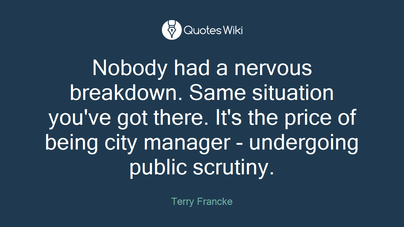 Nobody had a nervous breakdown. Same situation you've got there. It's the price of being city manager - undergoing public scrutiny.
