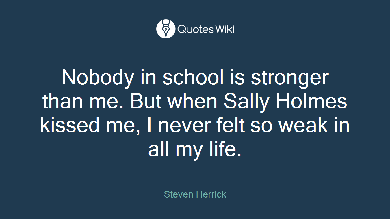 Nobody in school is stronger than me. But when Sally Holmes kissed me, I never felt so weak in all my life.