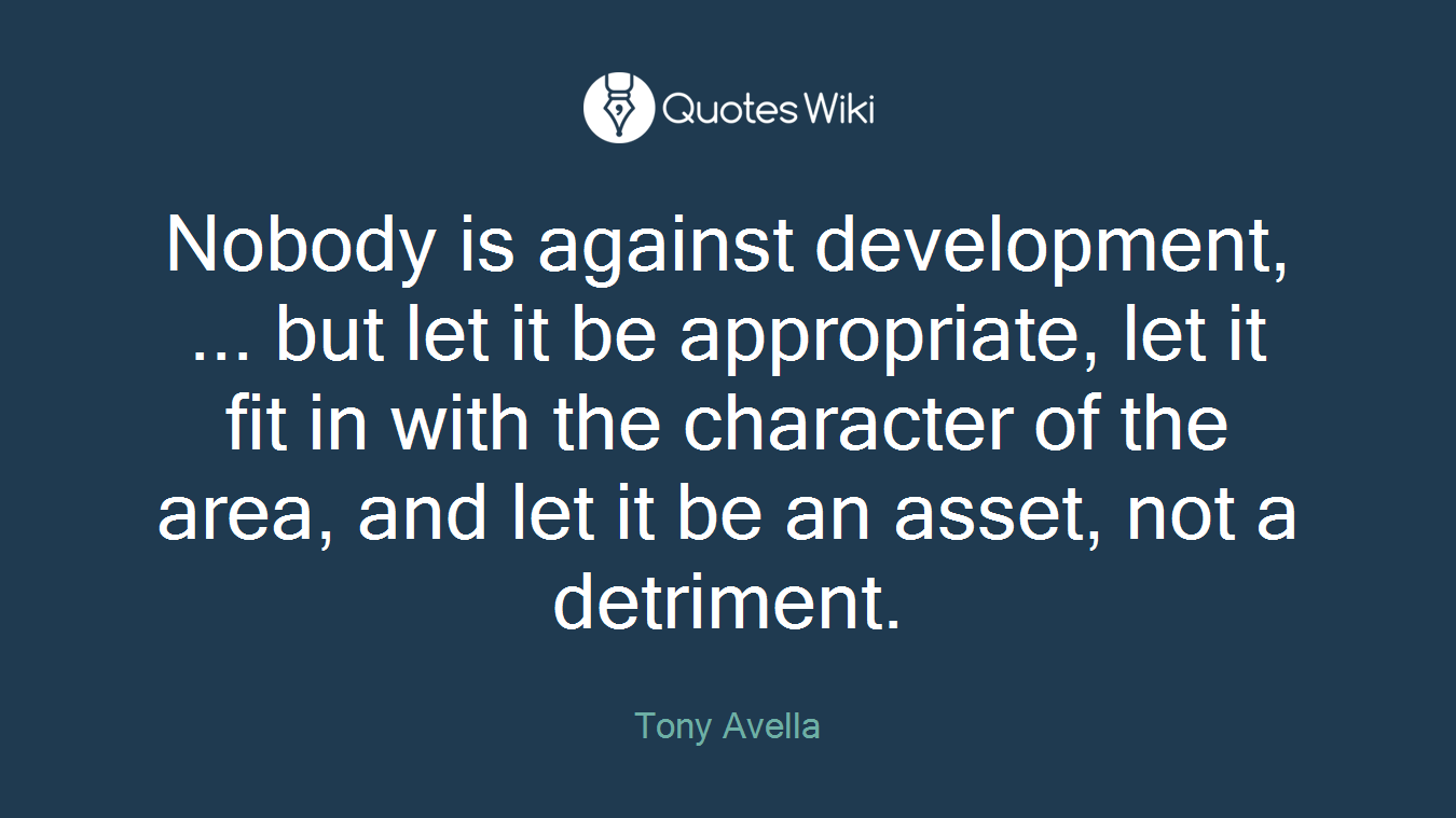 Nobody is against development, ... but let it be appropriate, let it fit in with the character of the area, and let it be an asset, not a detriment.