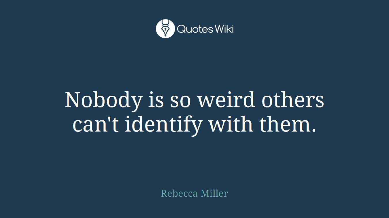 Nobody is so weird others can't identify with them.
