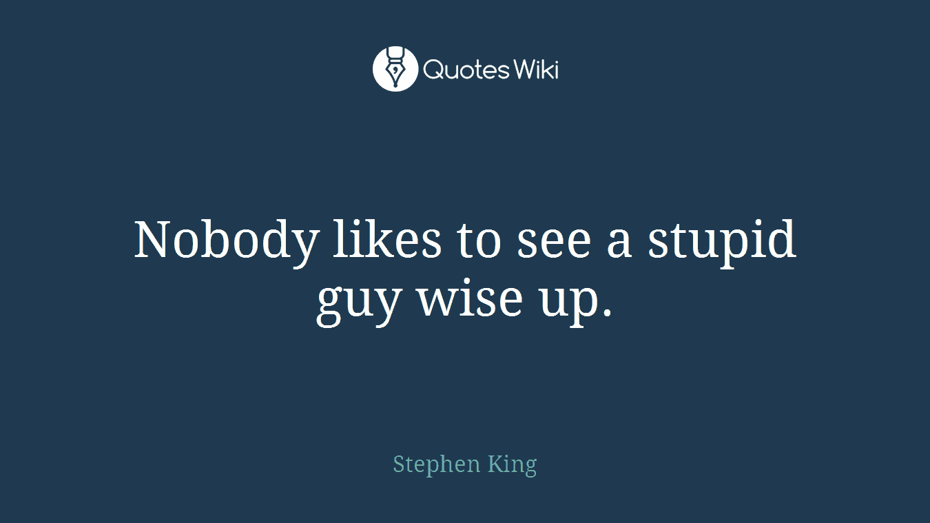 Nobody likes to see a stupid guy wise up.