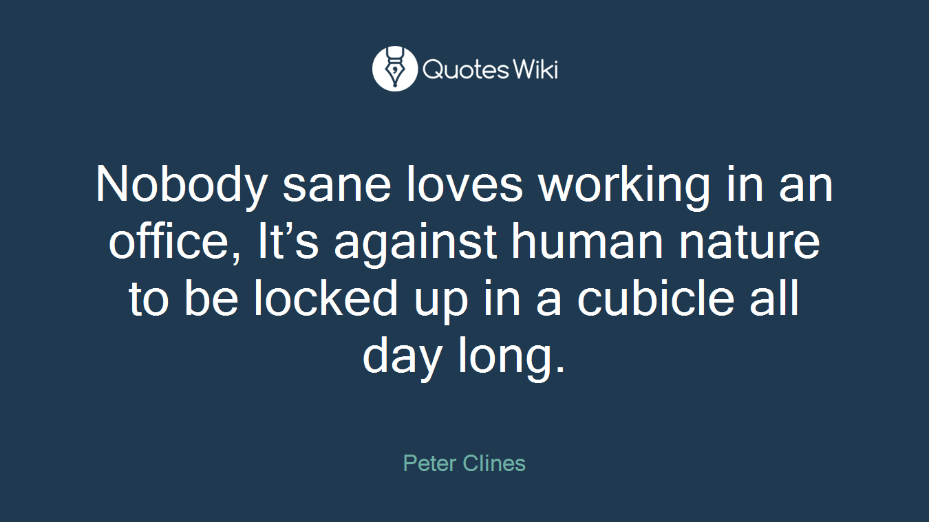 Nobody sane loves working in an office, It’s against human nature to be locked up in a cubicle all day long.