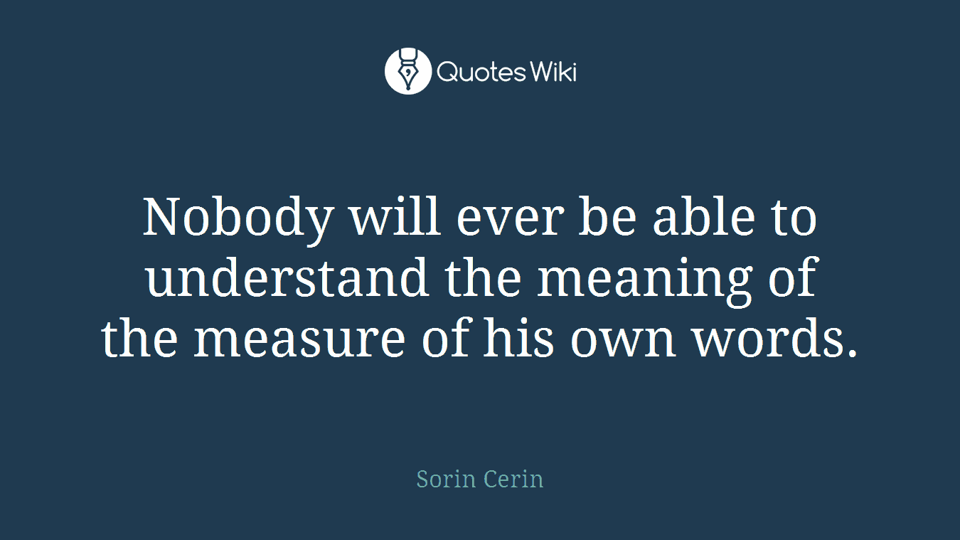 Nobody will ever be able to understand the meaning of the measure of his own words.