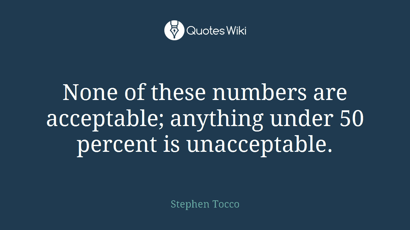 None of these numbers are acceptable; anything under 50 percent is unacceptable.