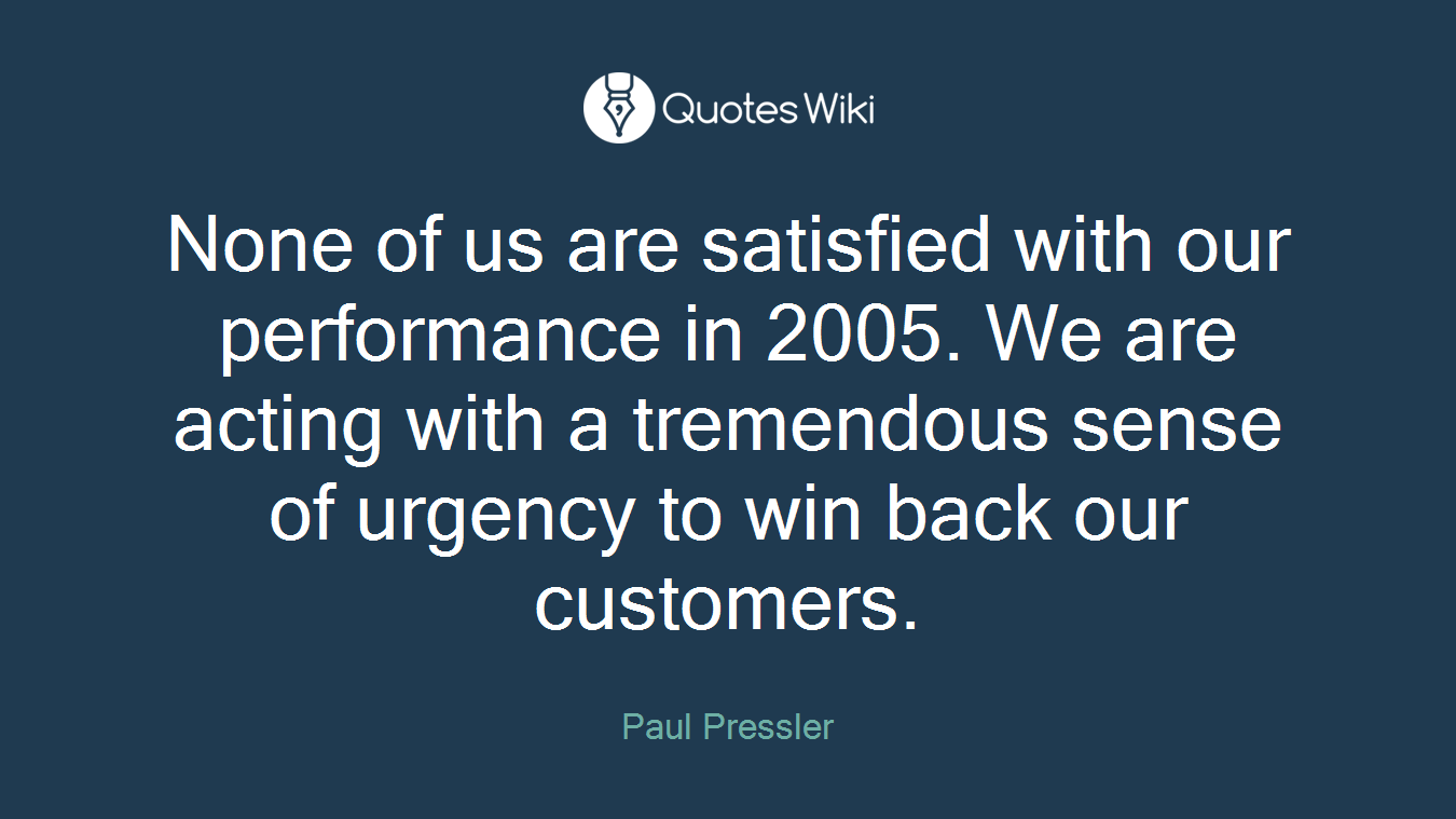 None of us are satisfied with our performance in 2005. We are acting with a tremendous sense of urgency to win back our customers.