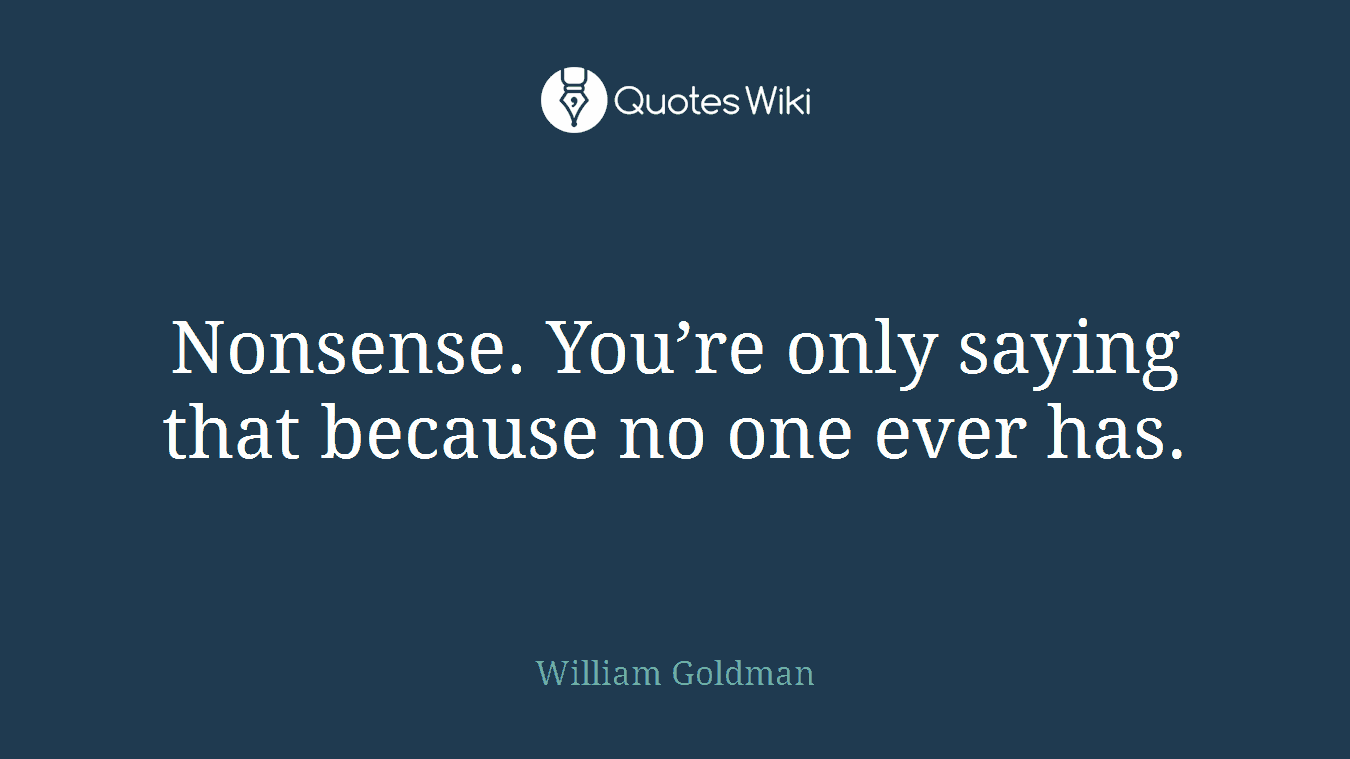 Nonsense. You’re only saying that because no one ever has.