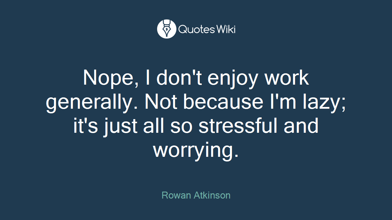 Nope, I don't enjoy work generally. Not because I'm lazy; it's just all so stressful and worrying.