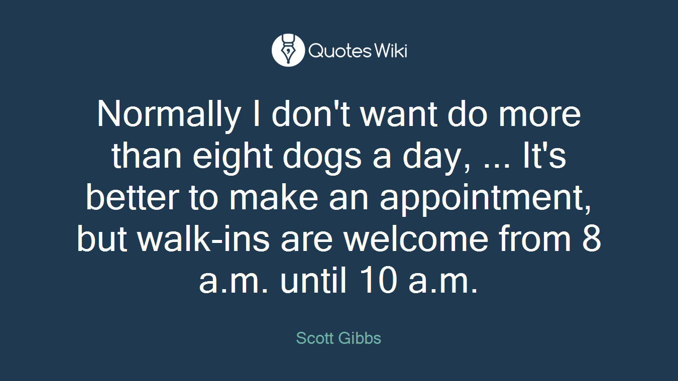 Normally I don't want do more than eight dogs a day, ... It's better to make an appointment, but walk-ins are welcome from 8 a.m. until 10 a.m.