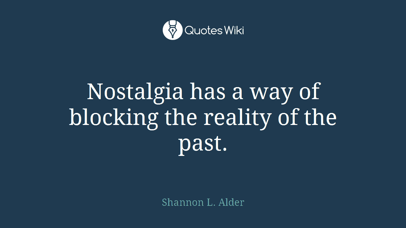 Nostalgia has a way of blocking the reality of the past.