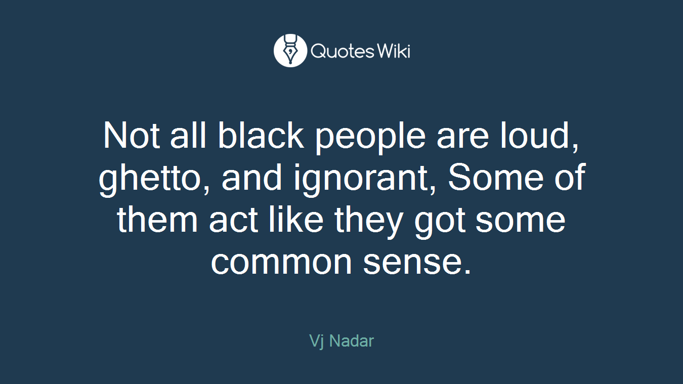Not all black people are loud, ghetto, and ignorant, Some of them act like they got some common sense.