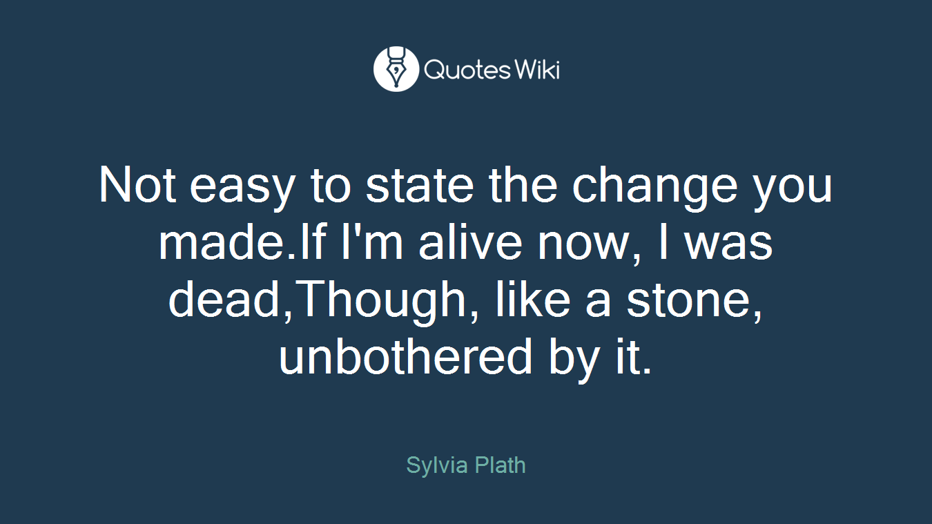 Not easy to state the change you made.If I'm alive now, I was dead,Though, like a stone, unbothered by it.
