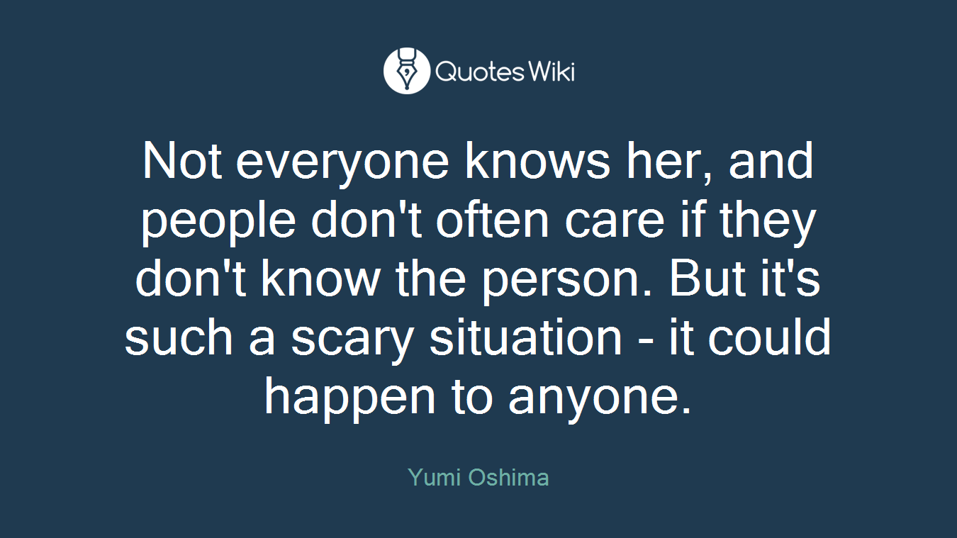 Not everyone knows her, and people don't often care if they don't know the person. But it's such a scary situation - it could happen to anyone.