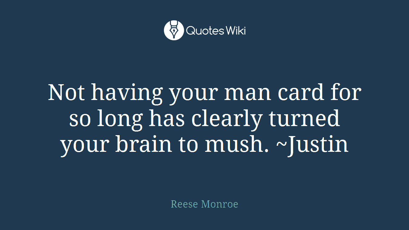 Not having your man card for so long has clearly turned your brain to mush. ~Justin