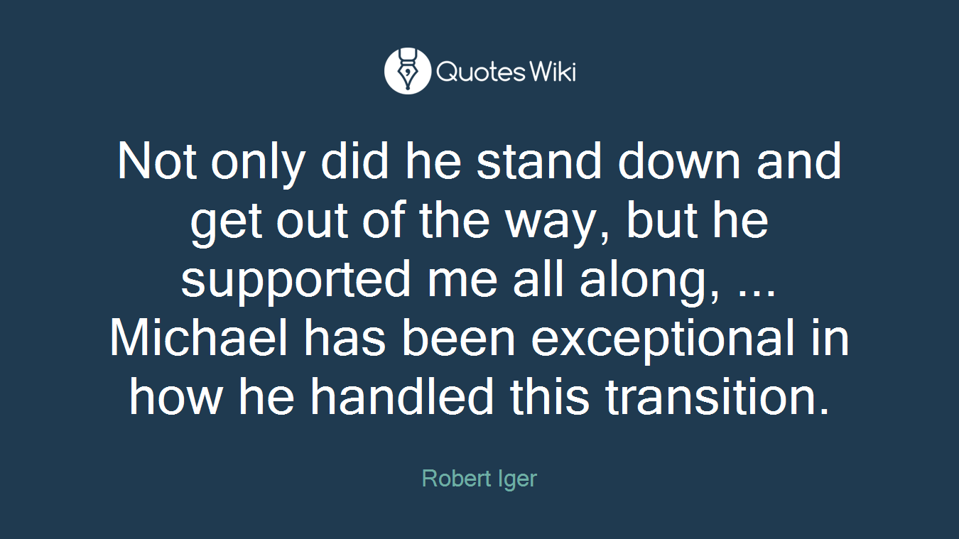 Not only did he stand down and get out of the way, but he supported me all along, ... Michael has been exceptional in how he handled this transition.