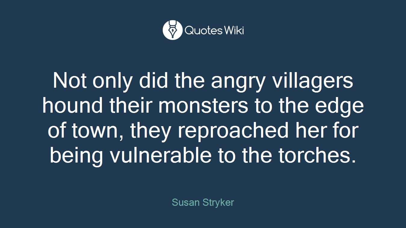 Not only did the angry villagers hound their monsters to the edge of town, they reproached her for being vulnerable to the torches.