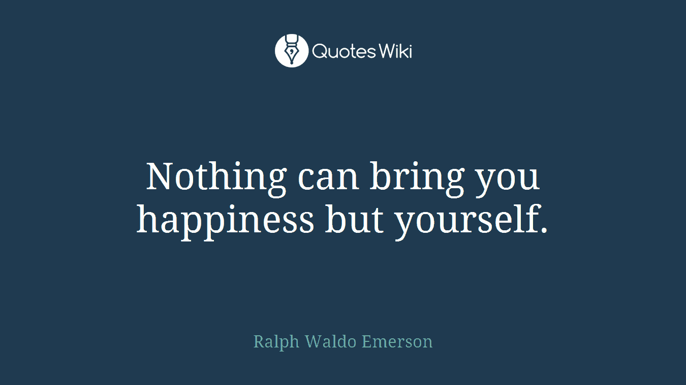 Nothing can bring you happiness but yourself.