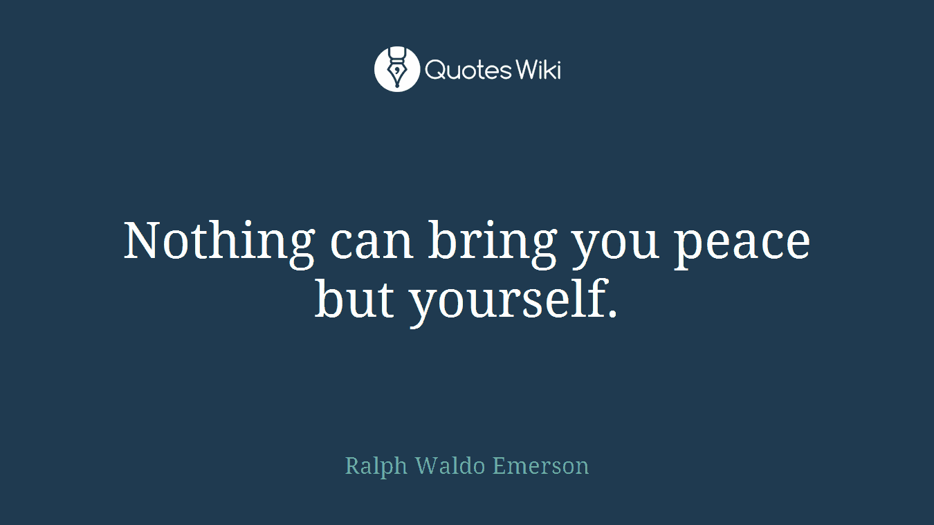Nothing can bring you peace but yourself.
