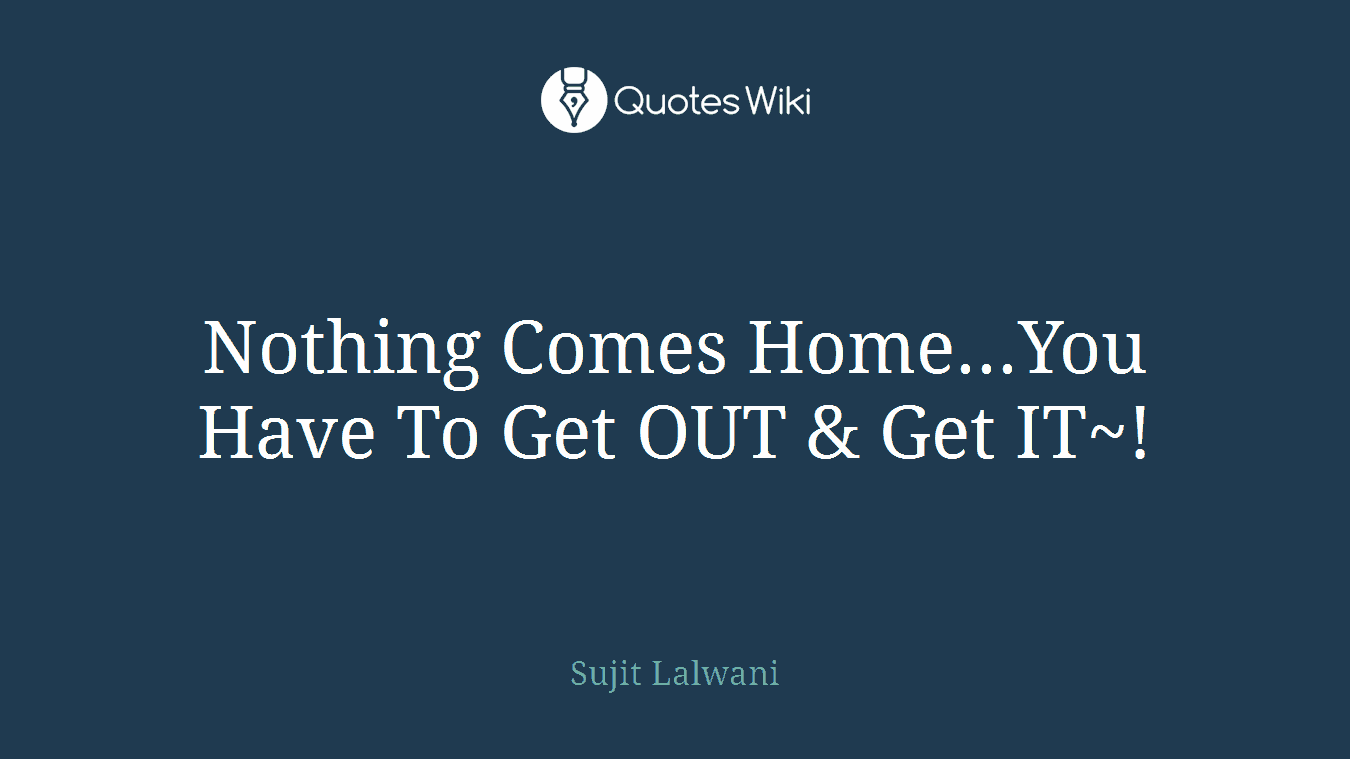 Nothing Comes Home...You Have To Get OUT & Get IT~!