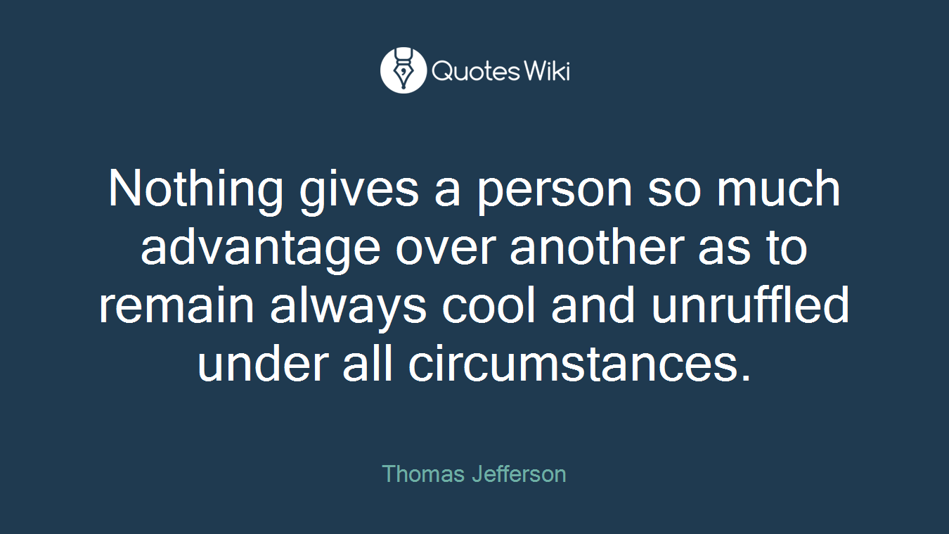 Nothing gives a person so much advantage over another as to remain always cool and unruffled under all circumstances.