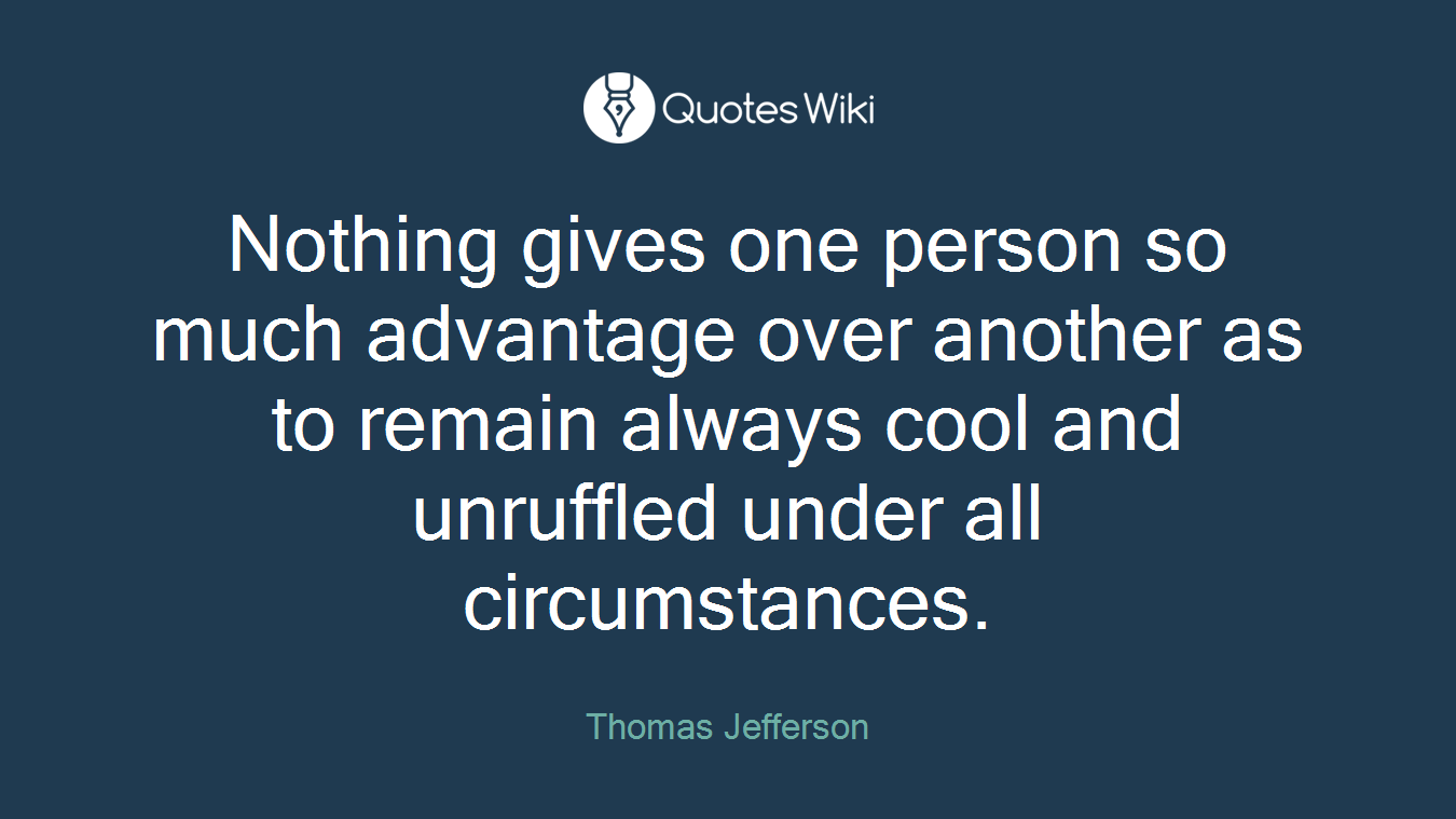Nothing gives one person so much advantage over another as to remain always cool and unruffled under all circumstances.