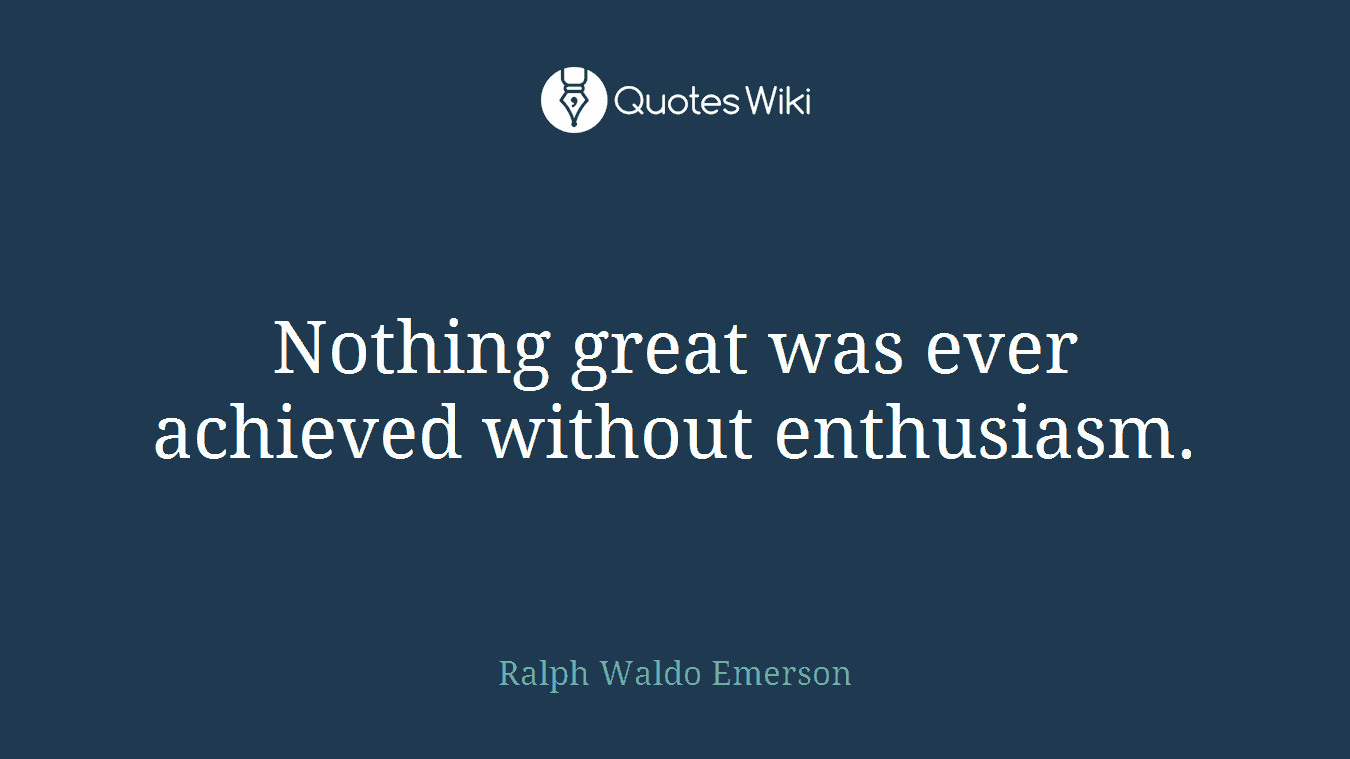 Nothing great was ever achieved without enthusiasm.