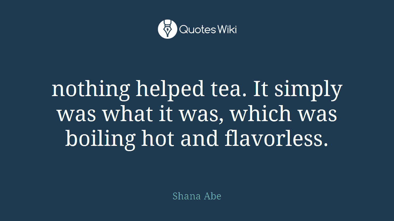 nothing helped tea. It simply was what it was, which was boiling hot and flavorless.