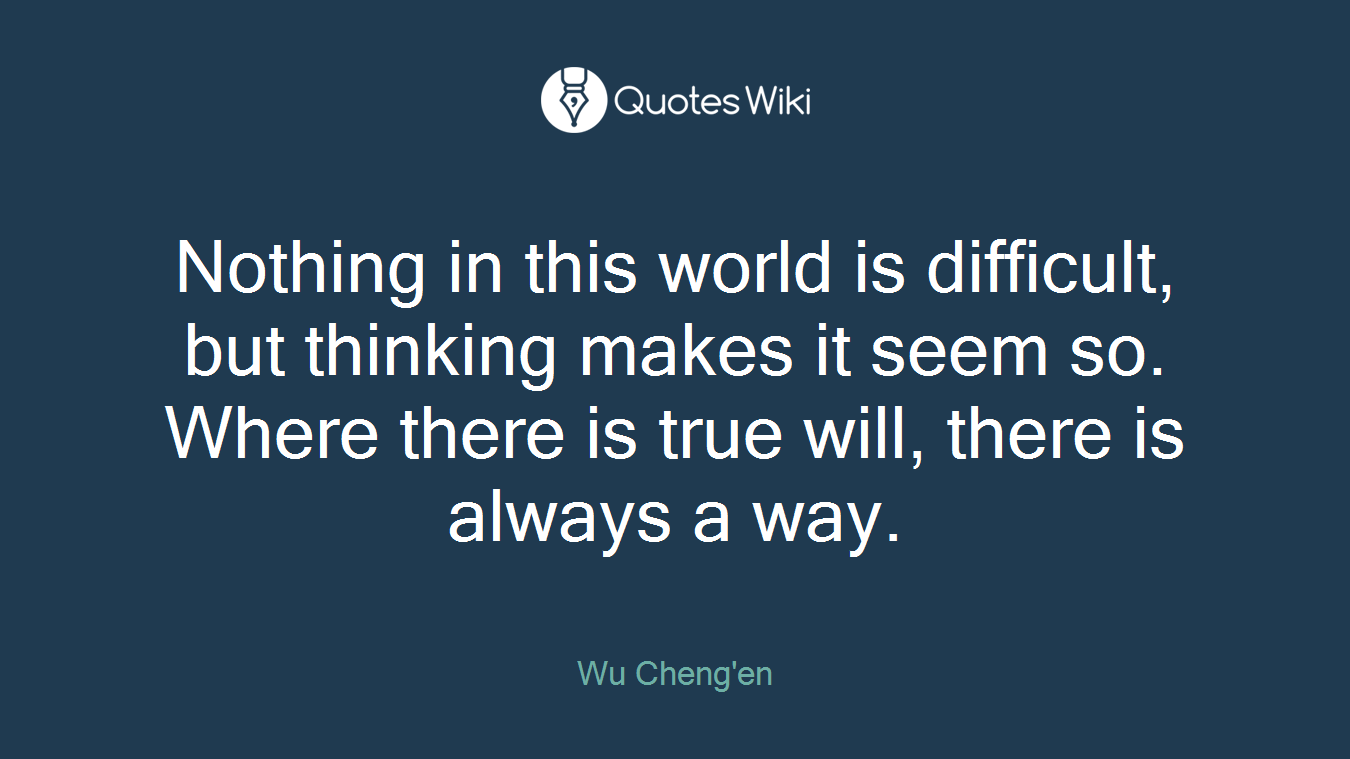 Nothing in this world is difficult, but thinking makes it seem so. Where there is true will, there is always a way.