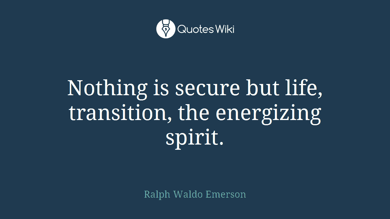 Nothing is secure but life, transition, the energizing spirit.