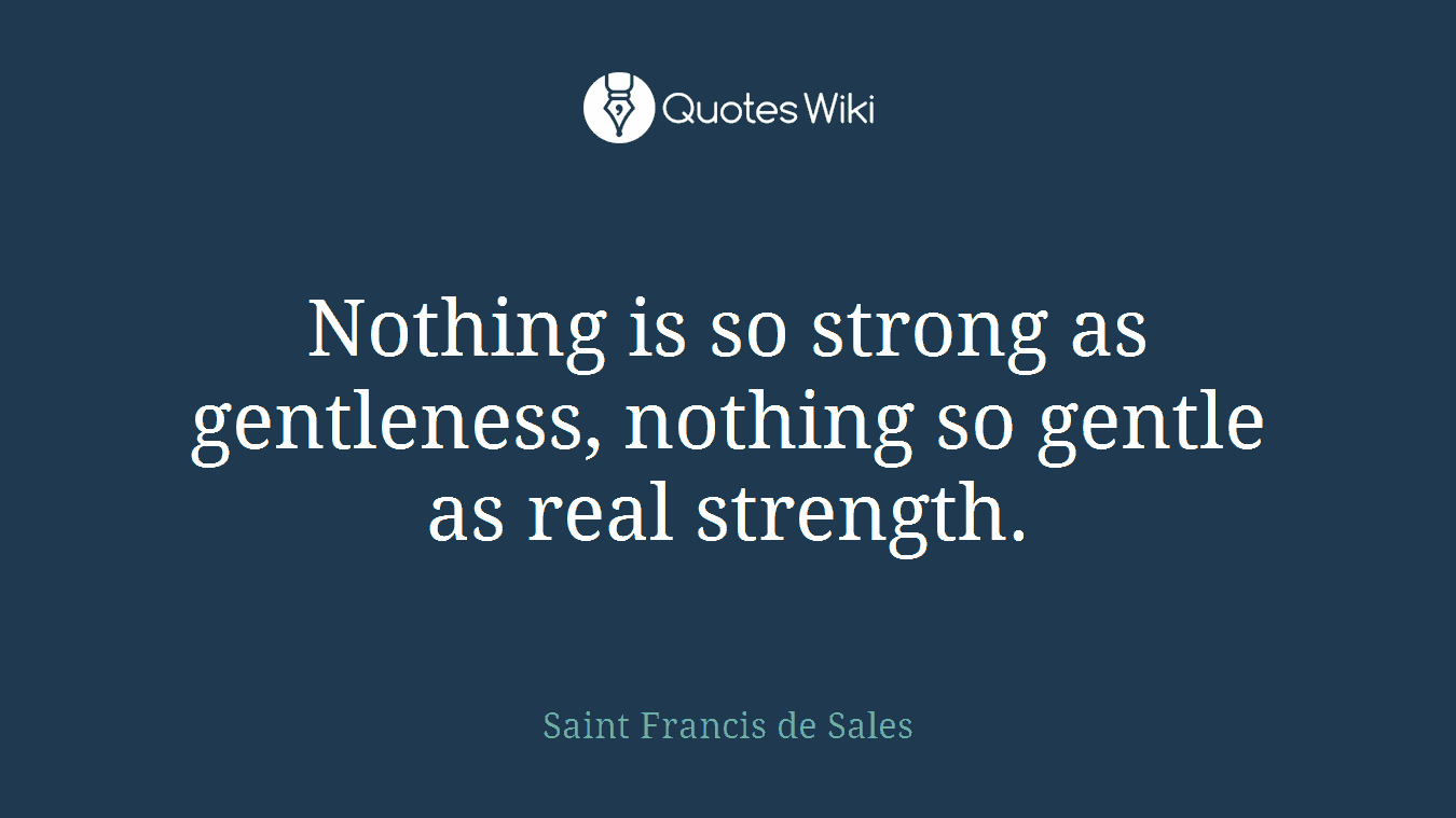 Nothing is so strong as gentleness, nothing so gentle as real strength.