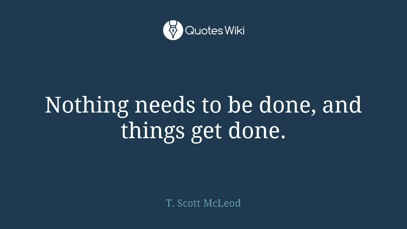 Nothing needs to be done, and things get done.