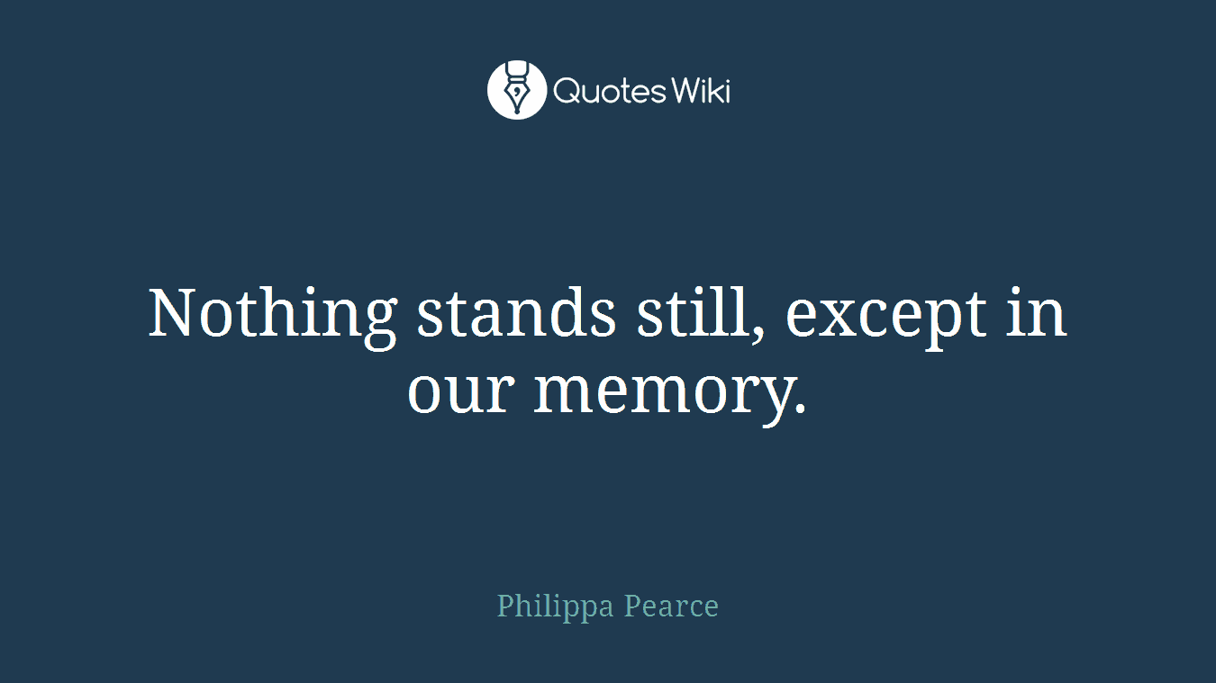 Nothing stands still, except in our memory.
