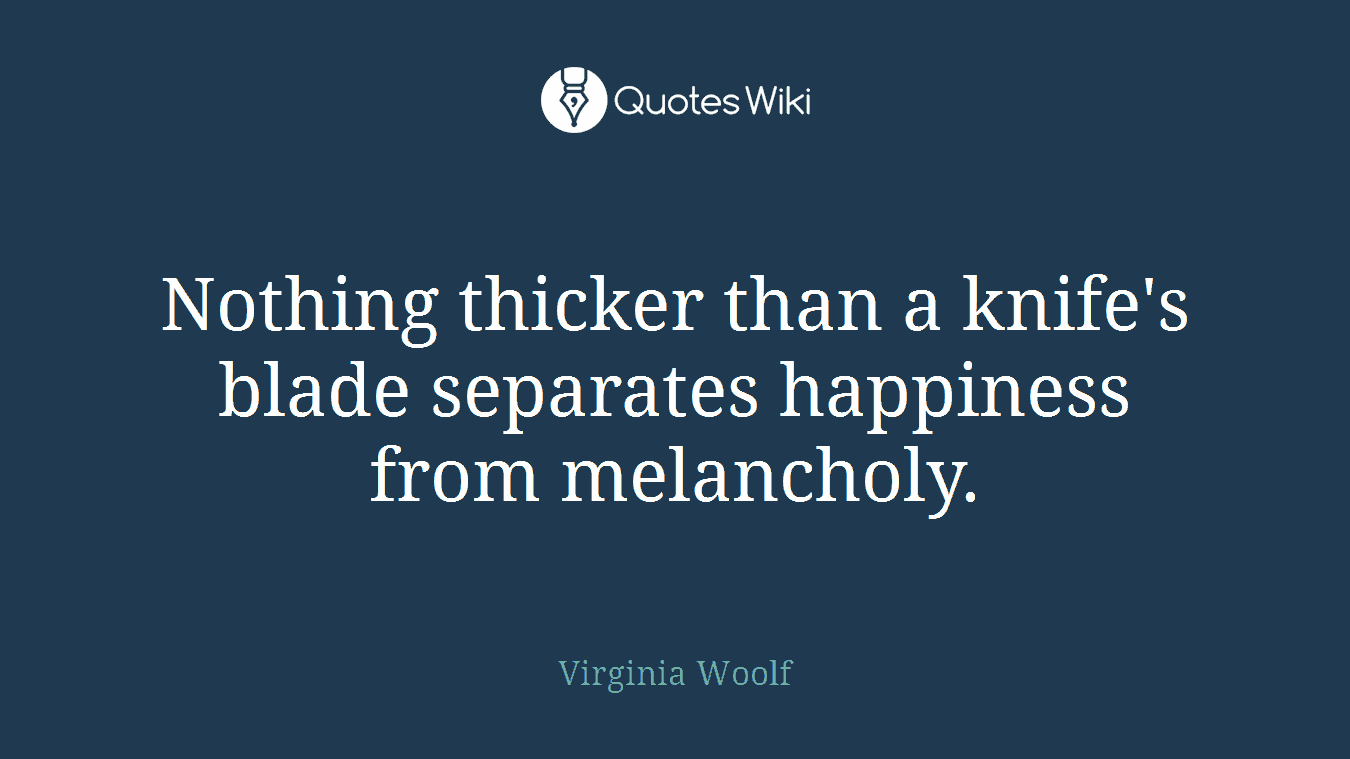 Nothing thicker than a knife's blade separates happiness from melancholy.