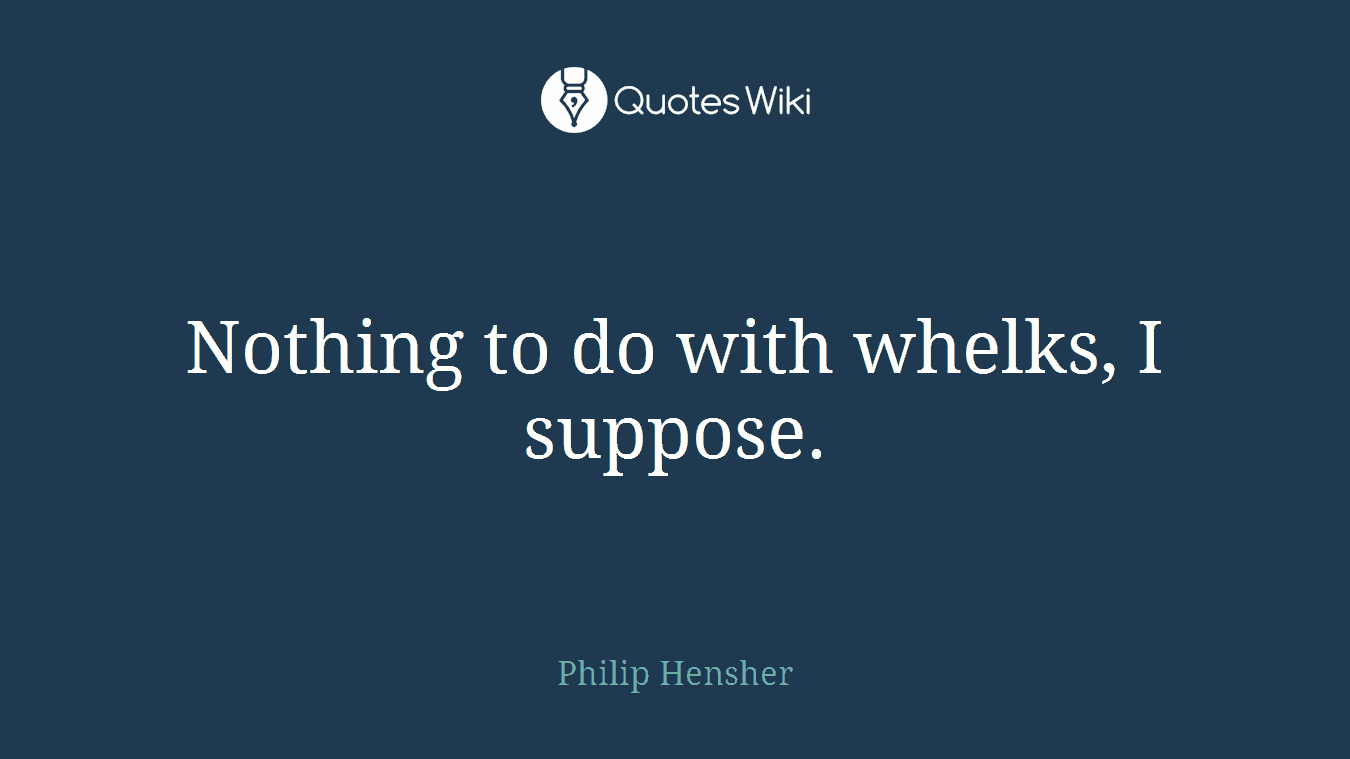 Nothing to do with whelks, I suppose.