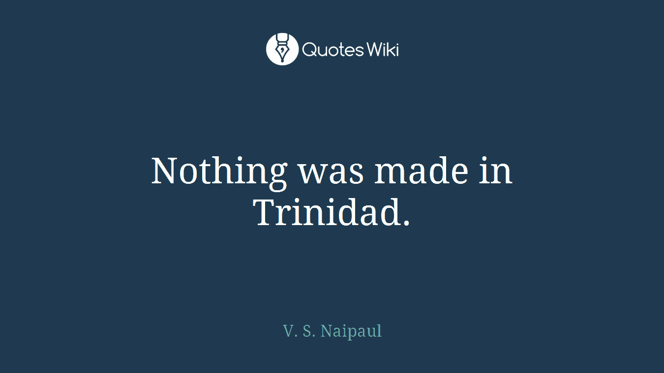 Nothing was made in Trinidad.